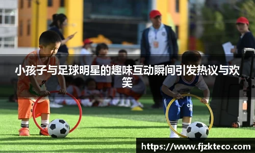 小孩子与足球明星的趣味互动瞬间引发热议与欢笑