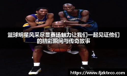 篮球明星风采尽显赛场魅力让我们一起见证他们的精彩瞬间与传奇故事